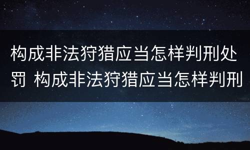 构成非法狩猎应当怎样判刑处罚 构成非法狩猎应当怎样判刑处罚