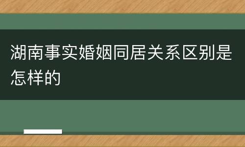 湖南事实婚姻同居关系区别是怎样的