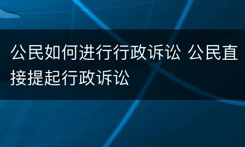 公民如何进行行政诉讼 公民直接提起行政诉讼