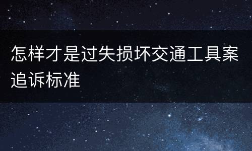 怎样才是过失损坏交通工具案追诉标准