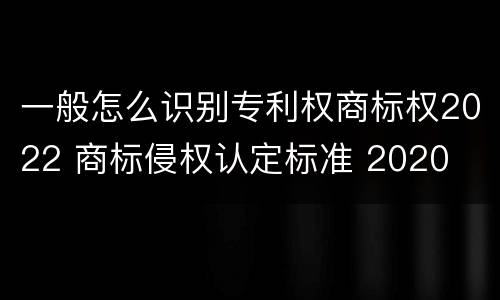 一般怎么识别专利权商标权2022 商标侵权认定标准 2020