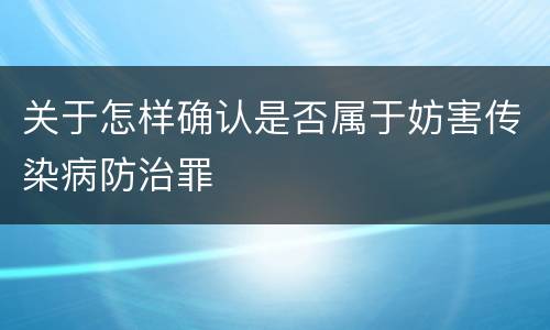 关于怎样确认是否属于妨害传染病防治罪