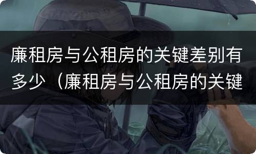 廉租房与公租房的关键差别有多少（廉租房与公租房的关键差别有多少呢）