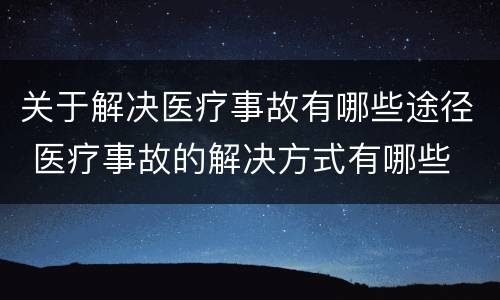 关于解决医疗事故有哪些途径 医疗事故的解决方式有哪些