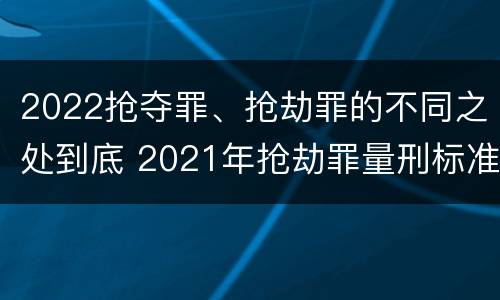 2022抢夺罪、抢劫罪的不同之处到底 2021年抢劫罪量刑标准