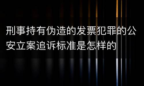 刑事持有伪造的发票犯罪的公安立案追诉标准是怎样的