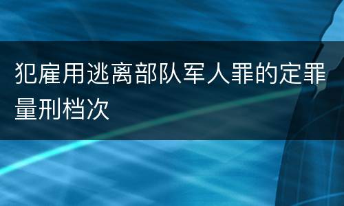 犯雇用逃离部队军人罪的定罪量刑档次