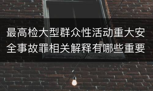 最高检大型群众性活动重大安全事故罪相关解释有哪些重要内容