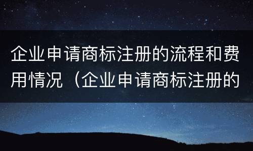 企业申请商标注册的流程和费用情况（企业申请商标注册的流程和费用情况怎么写）