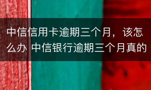 中信信用卡逾期三个月，该怎么办 中信银行逾期三个月真的会起诉坐牢吗