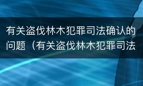 有关盗伐林木犯罪司法确认的问题（有关盗伐林木犯罪司法确认的问题有哪些）