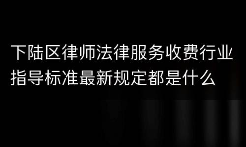 下陆区律师法律服务收费行业指导标准最新规定都是什么