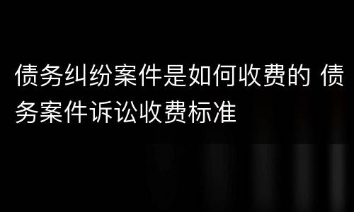 债务纠纷案件是如何收费的 债务案件诉讼收费标准