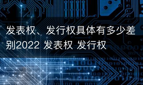 发表权、发行权具体有多少差别2022 发表权 发行权