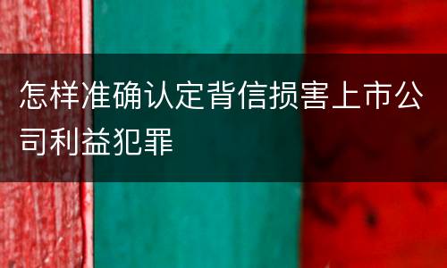 怎样准确认定背信损害上市公司利益犯罪