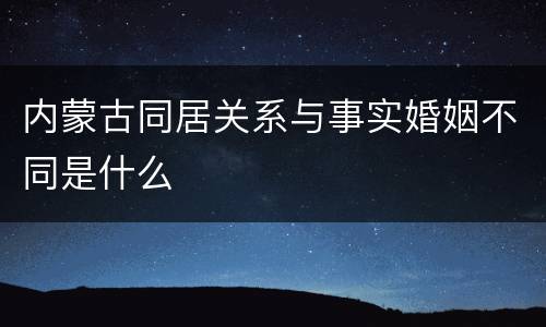 内蒙古同居关系与事实婚姻不同是什么