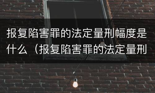 报复陷害罪的法定量刑幅度是什么（报复陷害罪的法定量刑幅度是什么标准）