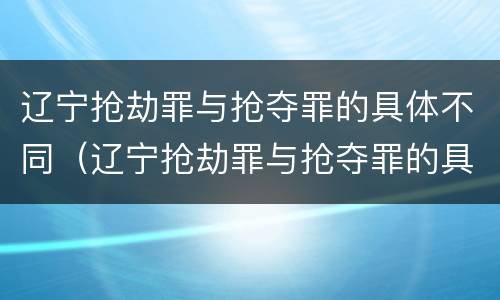 辽宁抢劫罪与抢夺罪的具体不同（辽宁抢劫罪与抢夺罪的具体不同）