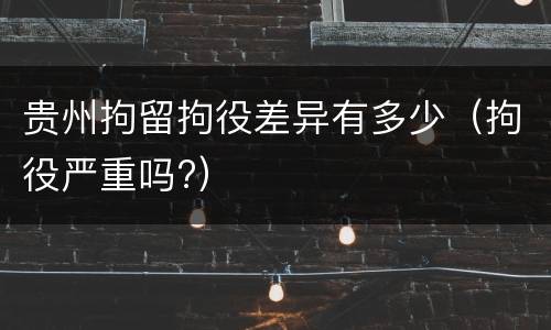 贵州拘留拘役差异有多少（拘役严重吗?）