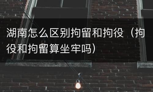 湖南怎么区别拘留和拘役（拘役和拘留算坐牢吗）