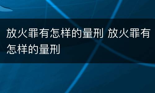 放火罪有怎样的量刑 放火罪有怎样的量刑