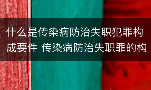 什么是传染病防治失职犯罪构成要件 传染病防治失职罪的构成要件