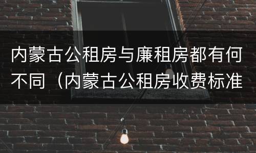 内蒙古公租房与廉租房都有何不同（内蒙古公租房收费标准）