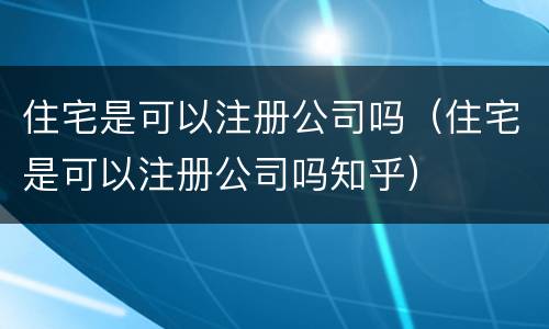 住宅是可以注册公司吗（住宅是可以注册公司吗知乎）