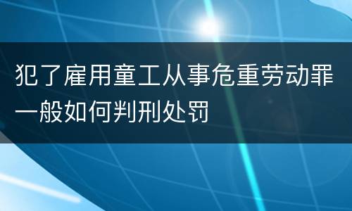 犯了雇用童工从事危重劳动罪一般如何判刑处罚