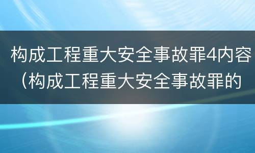 构成工程重大安全事故罪4内容（构成工程重大安全事故罪的行为应是）