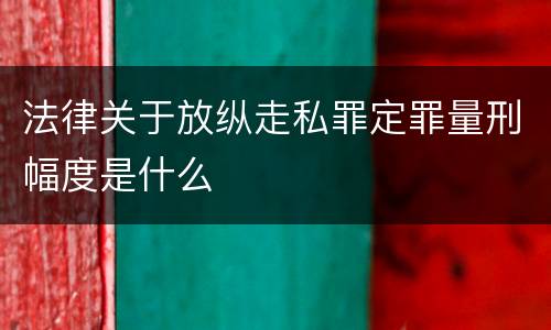 法律关于放纵走私罪定罪量刑幅度是什么