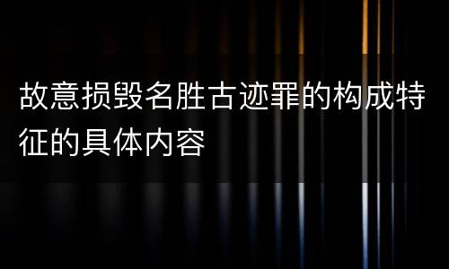 故意损毁名胜古迹罪的构成特征的具体内容