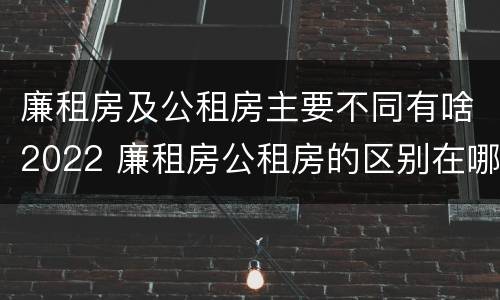 廉租房及公租房主要不同有啥2022 廉租房公租房的区别在哪里