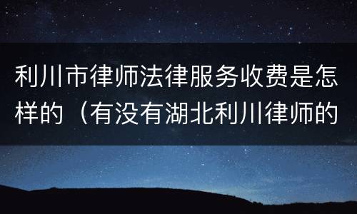 利川市律师法律服务收费是怎样的（有没有湖北利川律师的电话）