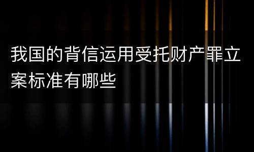 我国的背信运用受托财产罪立案标准有哪些