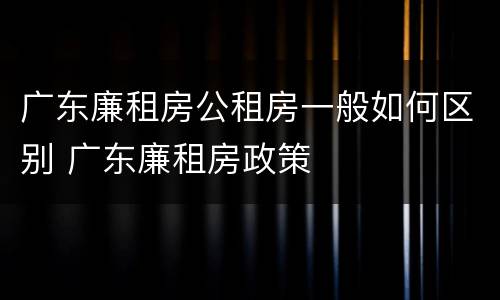 广东廉租房公租房一般如何区别 广东廉租房政策