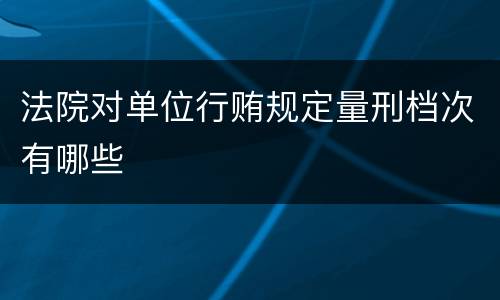 法院对单位行贿规定量刑档次有哪些