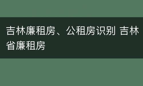 吉林廉租房、公租房识别 吉林省廉租房