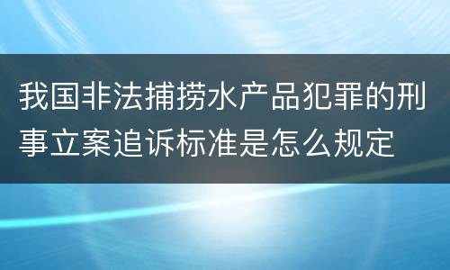 我国非法捕捞水产品犯罪的刑事立案追诉标准是怎么规定