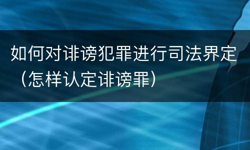 如何对诽谤犯罪进行司法界定（怎样认定诽谤罪）