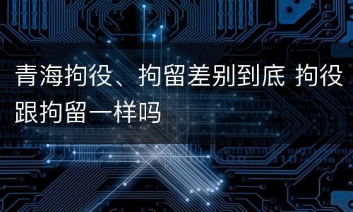 青海拘役、拘留差别到底 拘役跟拘留一样吗