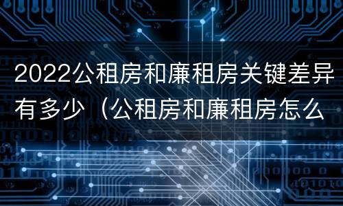 2022公租房和廉租房关键差异有多少（公租房和廉租房怎么收费）