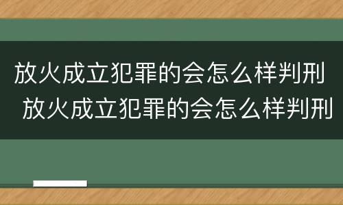 放火成立犯罪的会怎么样判刑 放火成立犯罪的会怎么样判刑吗