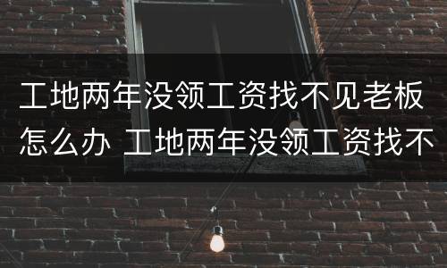 工地两年没领工资找不见老板怎么办 工地两年没领工资找不见老板怎么办呢