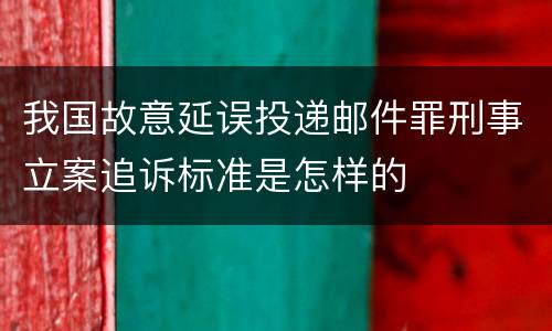 我国故意延误投递邮件罪刑事立案追诉标准是怎样的