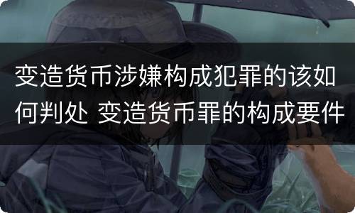 变造货币涉嫌构成犯罪的该如何判处 变造货币罪的构成要件