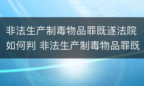 非法生产制毒物品罪既遂法院如何判 非法生产制毒物品罪既遂法院如何判定