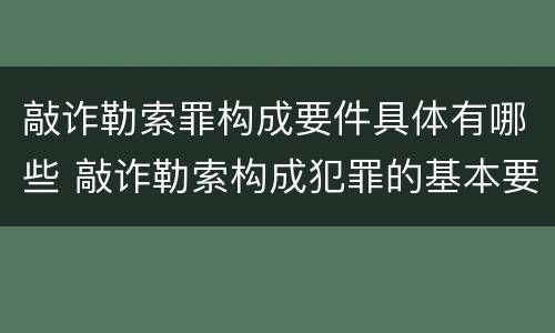 敲诈勒索罪构成要件具体有哪些 敲诈勒索构成犯罪的基本要件