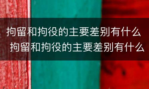 拘留和拘役的主要差别有什么 拘留和拘役的主要差别有什么不一样