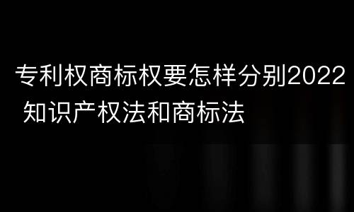 专利权商标权要怎样分别2022 知识产权法和商标法